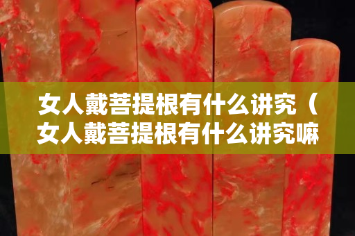 女人戴菩提根有什么讲究（女人戴菩提根有什么讲究嘛）