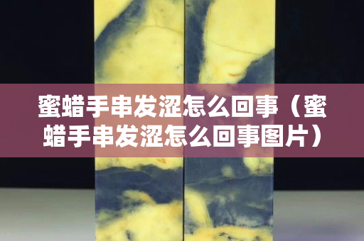 蜜蜡手串发涩怎么回事（蜜蜡手串发涩怎么回事图片）