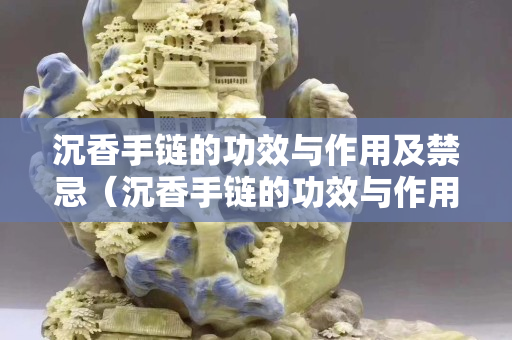 沉香手链的功效与作用及禁忌（沉香手链的功效与作用及禁忌图片）