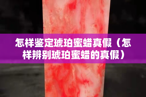 怎样鉴定琥珀蜜蜡真假（怎样辨别琥珀蜜蜡的真假）