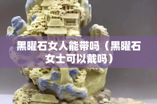黑曜石女人能带吗（黑曜石女士可以戴吗）