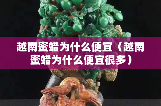 越南蜜蜡为什么便宜（越南蜜蜡为什么便宜很多）
