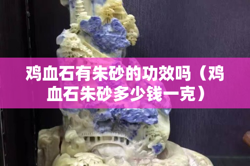 鸡血石有朱砂的功效吗（鸡血石朱砂多少钱一克）