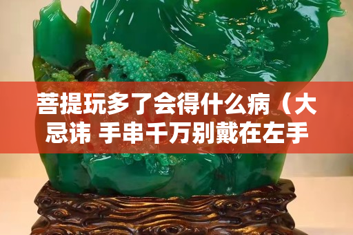 菩提玩多了会得什么病（大忌讳 手串千万别戴在左手上）