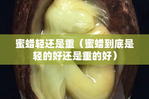 蜜蜡轻还是重（蜜蜡到底是轻的好还是重的好）