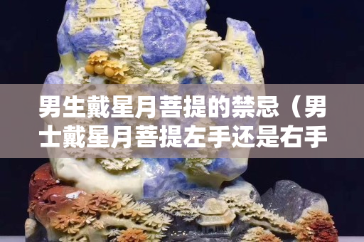 男生戴星月菩提的禁忌（男士戴星月菩提左手还是右手）