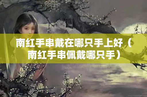 南红手串戴在哪只手上好（南红手串佩戴哪只手）