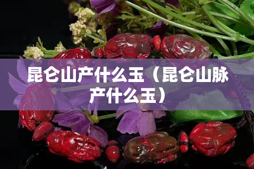 昆仑山产什么玉（昆仑山脉产什么玉）