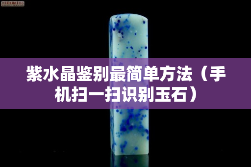 紫水晶鉴别最简单方法（手机扫一扫识别玉石）