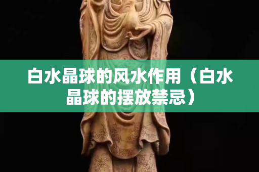 白水晶球的风水作用（白水晶球的摆放禁忌）