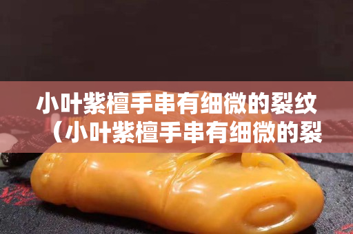 小叶紫檀手串有细微的裂纹（小叶紫檀手串有细微的裂纹怎么办）