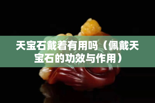 天宝石戴着有用吗（佩戴天宝石的功效与作用）