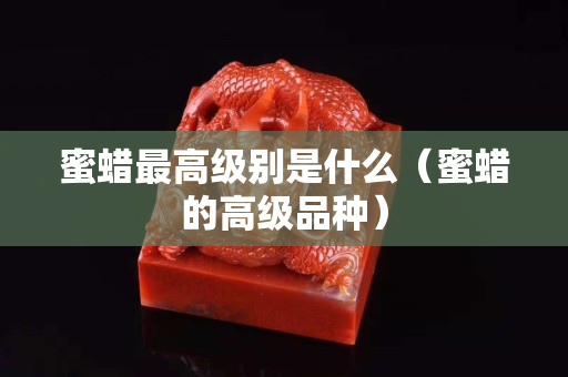 蜜蜡最高级别是什么（蜜蜡的高级品种）