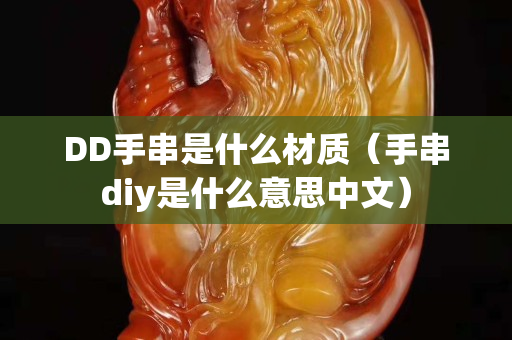 DD手串是什么材质（手串diy是什么意思中文）