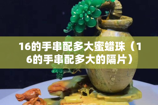 16的手串配多大蜜蜡珠（16的手串配多大的隔片）