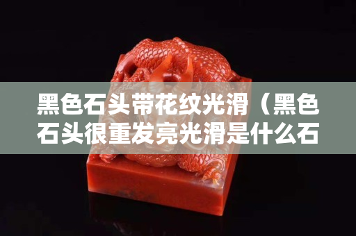 黑色石头带花纹光滑（黑色石头很重发亮光滑是什么石头）