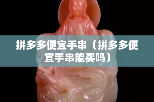 拼多多便宜手串（拼多多便宜手串能买吗）