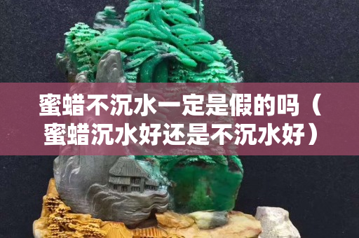 蜜蜡不沉水一定是假的吗（蜜蜡沉水好还是不沉水好）