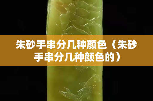 朱砂手串分几种颜色（朱砂手串分几种颜色的）