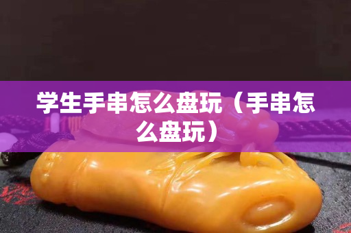 学生手串怎么盘玩（手串怎么盘玩）