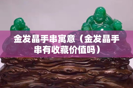 金发晶手串寓意（金发晶手串有收藏价值吗）