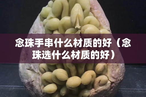 念珠手串什么材质的好（念珠选什么材质的好）