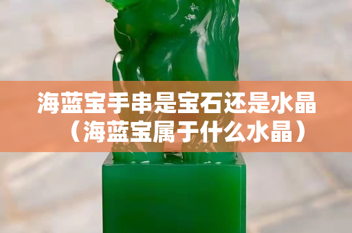 海蓝宝手串是宝石还是水晶（海蓝宝属于什么水晶）