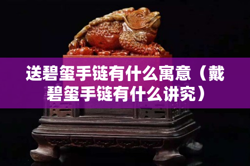 送碧玺手链有什么寓意（戴碧玺手链有什么讲究）