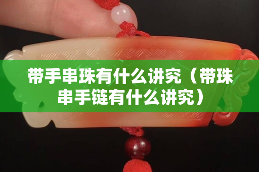 带手串珠有什么讲究（带珠串手链有什么讲究）