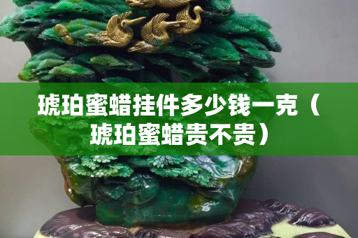 琥珀蜜蜡挂件多少钱一克（琥珀蜜蜡贵不贵）