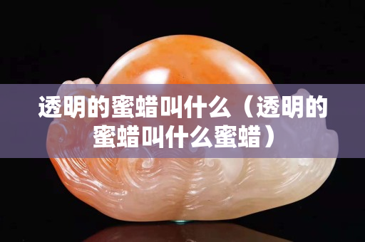 透明的蜜蜡叫什么（透明的蜜蜡叫什么蜜蜡）