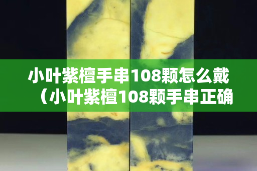 小叶紫檀手串108颗怎么戴（小叶紫檀108颗手串正确戴法）