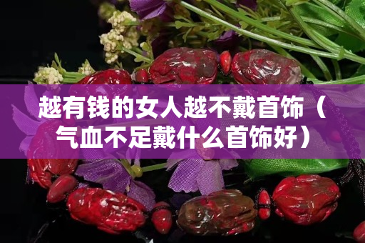 越有钱的女人越不戴首饰（气血不足戴什么首饰好）