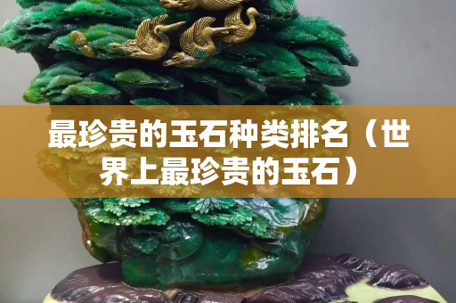最珍贵的玉石种类排名（世界上最珍贵的玉石）