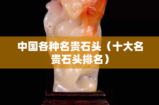 中国各种名贵石头（十大名贵石头排名）