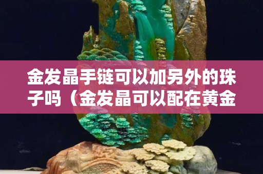 金发晶手链可以加另外的珠子吗（金发晶可以配在黄金上吗）