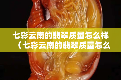 七彩云南的翡翠质量怎么样（七彩云南的翡翠质量怎么样知乎）