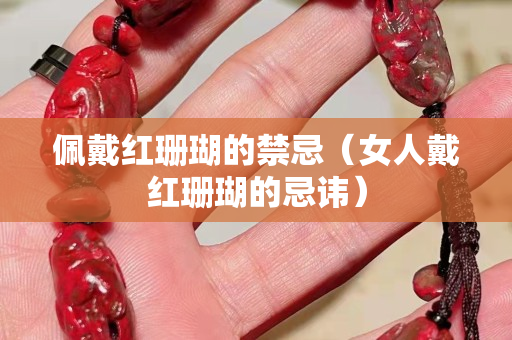 佩戴红珊瑚的禁忌（女人戴红珊瑚的忌讳）