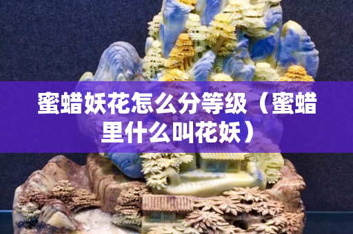 蜜蜡妖花怎么分等级（蜜蜡里什么叫花妖）