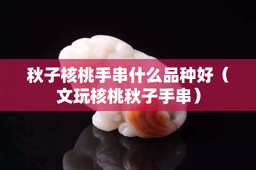 秋子核桃手串什么品种好（文玩核桃秋子手串）