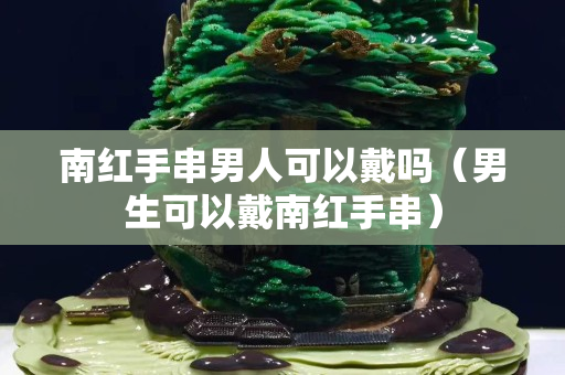 南红手串男人可以戴吗（男生可以戴南红手串）