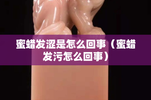 蜜蜡发涩是怎么回事（蜜蜡发污怎么回事）