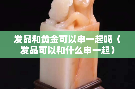 发晶和黄金可以串一起吗（发晶可以和什么串一起）