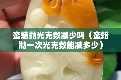 蜜蜡抛光克数减少吗（蜜蜡抛一次光克数能减多少）