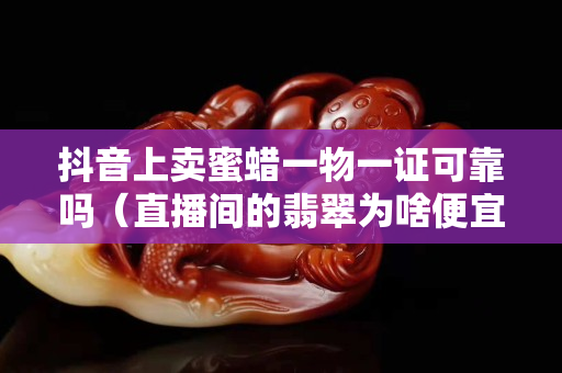 抖音上卖蜜蜡一物一证可靠吗（直播间的翡翠为啥便宜）