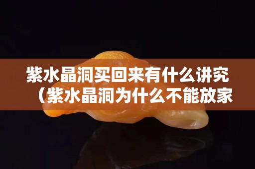 紫水晶洞买回来有什么讲究（紫水晶洞为什么不能放家里）