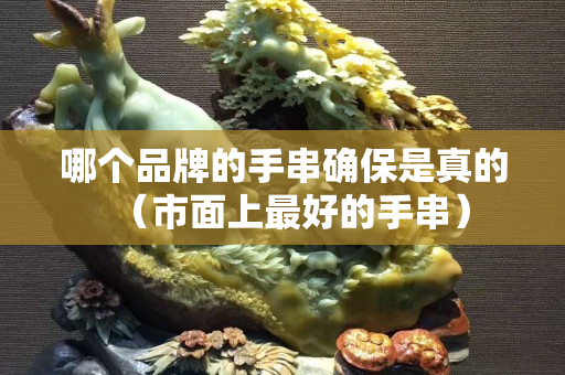 哪个品牌的手串确保是真的（市面上最好的手串）