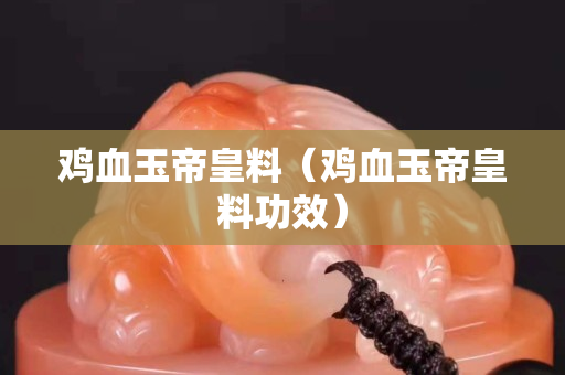 鸡血玉帝皇料（鸡血玉帝皇料功效）