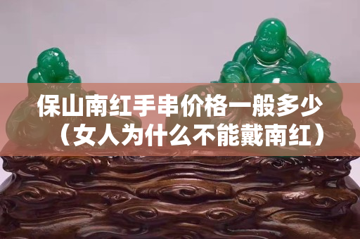 保山南红手串价格一般多少（女人为什么不能戴南红）