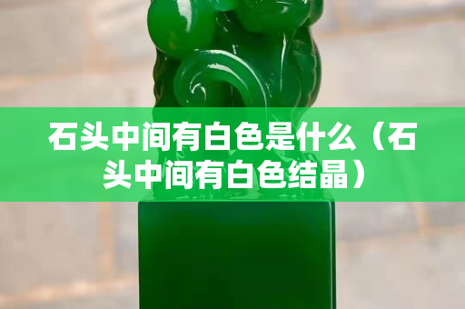 石头中间有白色是什么（石头中间有白色结晶）
